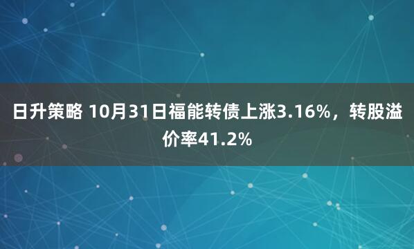 日升策略 10月31日福能转债上涨3.16%，转股溢价率41.2%