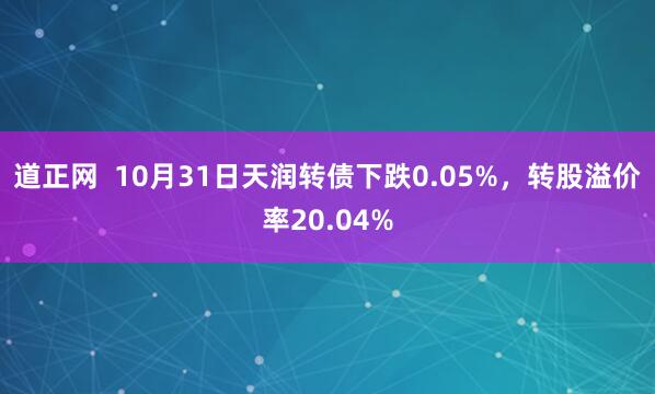 道正网  10月31日天润转债下跌0.05%，转股溢价率20.04%