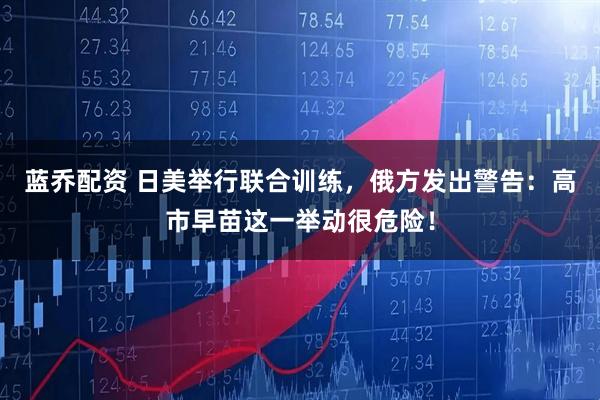 蓝乔配资 日美举行联合训练，俄方发出警告：高市早苗这一举动很危险！