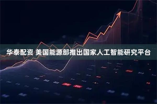 华泰配资 美国能源部推出国家人工智能研究平台