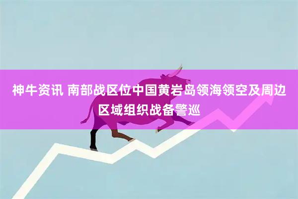 神牛资讯 南部战区位中国黄岩岛领海领空及周边区域组织战备警巡