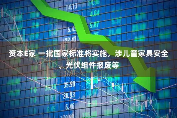 资本E家 一批国家标准将实施，涉儿童家具安全、光伏组件报废等