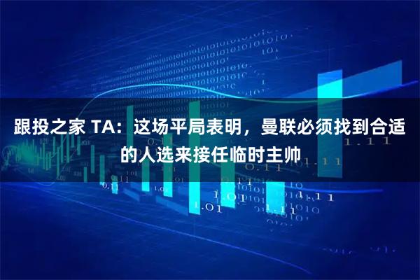 跟投之家 TA:这场平局表明,曼联必须找到合适的人选来接任临时主帅