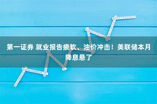 第一证券 就业报告疲软、油价冲击！美联储本月降息悬了