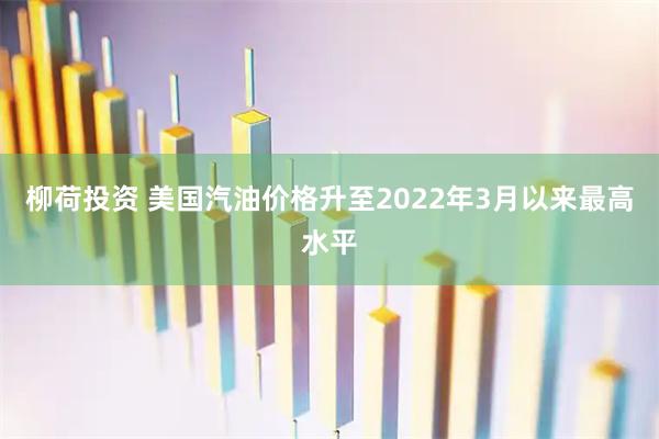 柳荷投资 美国汽油价格升至2022年3月以来最高水平