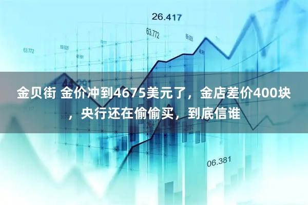 金贝街 金价冲到4675美元了，金店差价400块，央行还在偷偷买，到底信谁