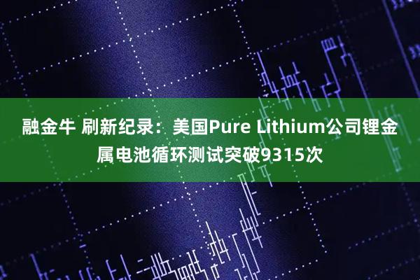 融金牛 刷新纪录：美国Pure Lithium公司锂金属电池循环测试突破9315次